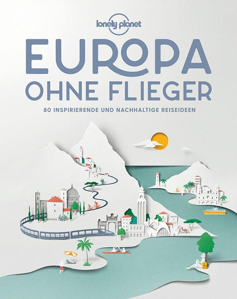 Europa ohne Flieger - 80 inspirierende und nachhaltige Reiseideen